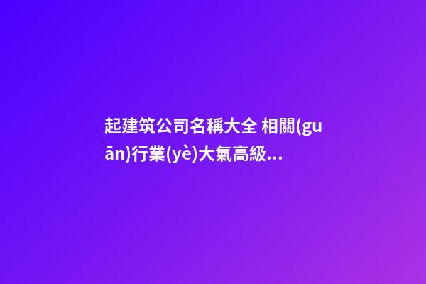 起建筑公司名稱大全 相關(guān)行業(yè)大氣高級(jí)起名方式-名學(xué)網(wǎng)-第1張-公司起名-玄機(jī)派